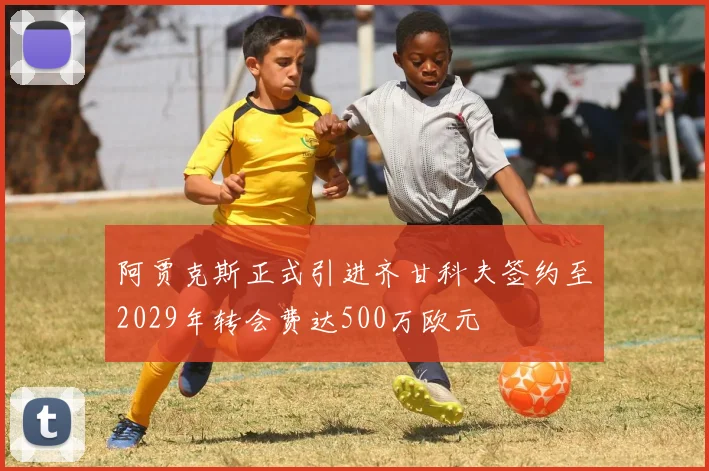 阿贾克斯正式引进齐甘科夫签约至2029年转会费达500万欧元